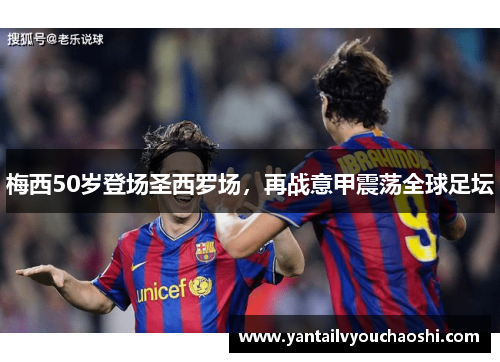 梅西50岁登场圣西罗场，再战意甲震荡全球足坛