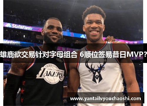 雄鹿欲交易针对字母组合 6顺位签易昔日MVP？